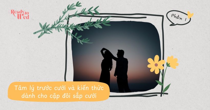 [Phần 1] – Tâm lý trước cưới và kiến thức dành cho cặp đôi sắp cưới